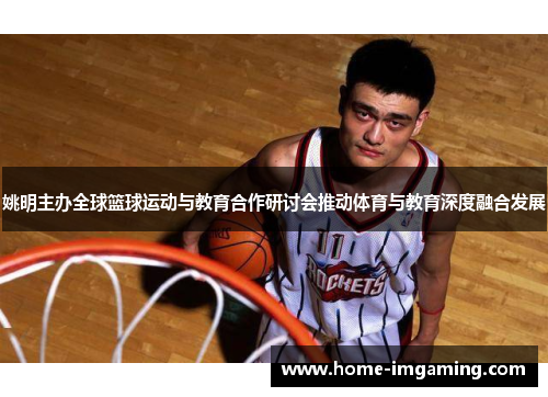 姚明主办全球篮球运动与教育合作研讨会推动体育与教育深度融合发展