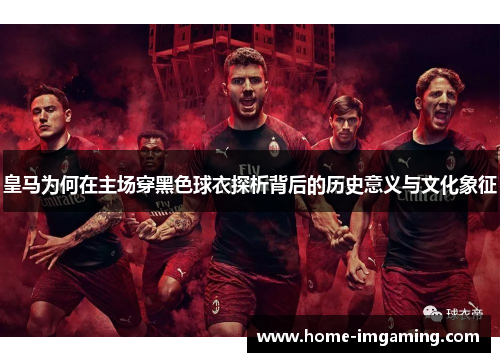皇马为何在主场穿黑色球衣探析背后的历史意义与文化象征